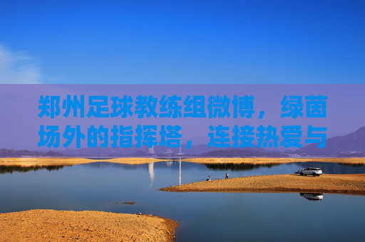 郑州足球教练组微博，绿茵场外的指挥塔，连接热爱与梦想的桥梁