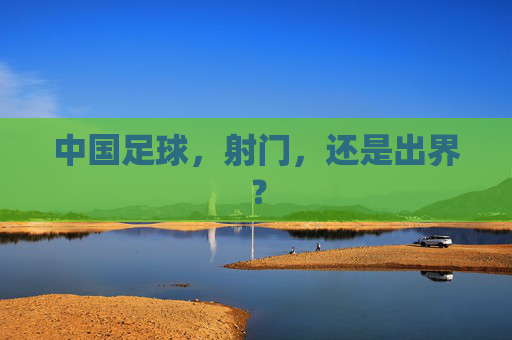 中国足球,射门,还是出界? 中国足球,射门,还是出界?