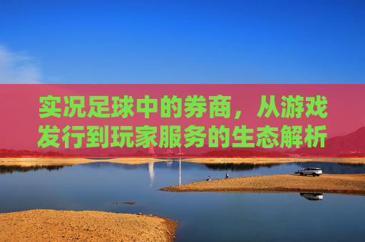 实况足球中的券商,从游戏发行到玩家服务的生态解析 实况足球中的券商,从游戏发行到玩家服务的生态解析