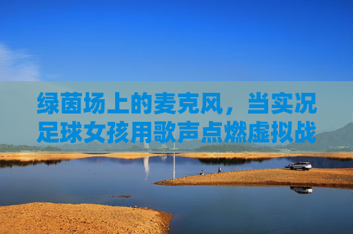 绿茵场上的麦克风，当实况足球女孩用歌声点燃虚拟战场