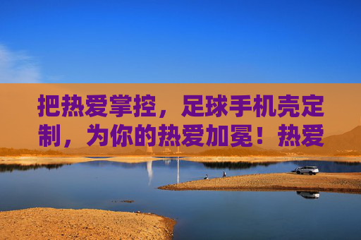 把热爱掌控,足球手机壳定制,为你的热爱加冕!热爱掌控,足球手机壳定制为热爱加冕! 把热爱掌控,足球手机壳定制,为你的热爱加冕!热爱掌控,足球手机壳定制为热爱加冕!
