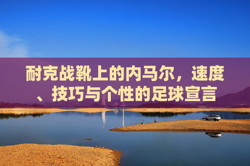 耐克战靴上的内马尔，速度、技巧与个性的足球宣言