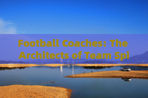 Football Coaches: The Architects of Team Spirit and Skill