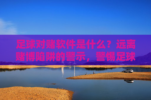 足球对赌软件是什么？远离赌博陷阱的警示，警惕足球对赌软件，远离赌博陷阱的警示