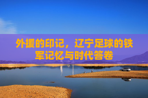 外援的印记，辽宁足球的铁军记忆与时代答卷