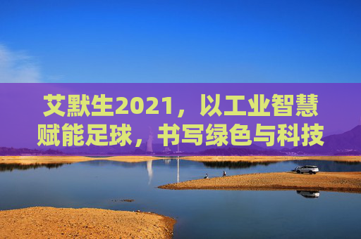 艾默生2021，以工业智慧赋能足球，书写绿色与科技交织的体育新篇