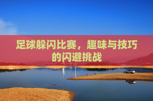 足球躲闪比赛，趣味与技巧的闪避挑战