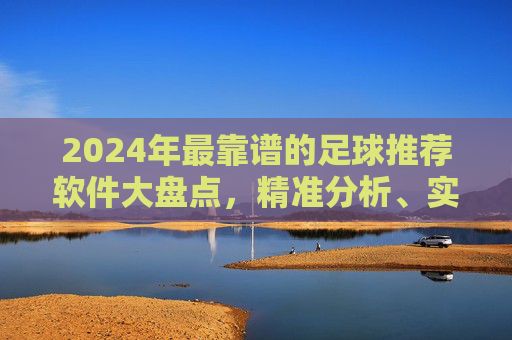 2024年最靠谱的足球推荐软件大盘点，精准分析、实时更新，助你成为赢球专家！