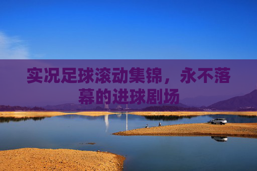 实况足球滚动集锦，永不落幕的进球剧场