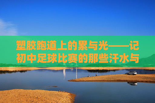 塑胶跑道上的累与光——记初中足球比赛的那些汗水与坚持