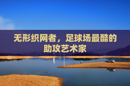 无形织网者,足球场最酷的助攻艺术家 无形织网者,足球场最酷的助攻艺术家
