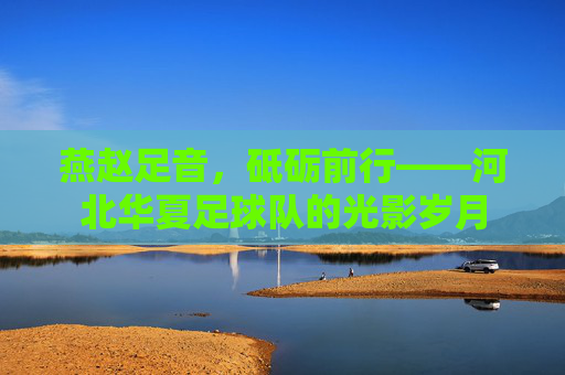 燕赵足音，砥砺前行——河北华夏足球队的光影岁月