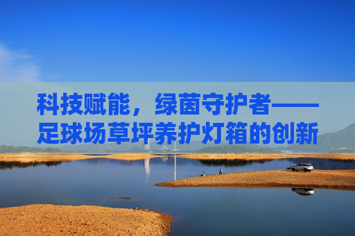科技赋能，绿茵守护者——足球场草坪养护灯箱的创新应用与价值