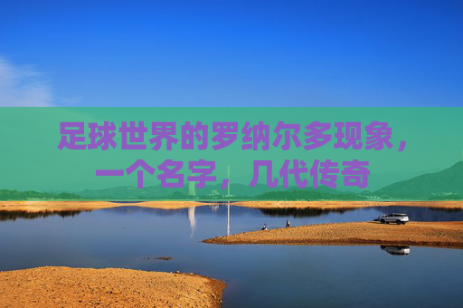 足球世界的罗纳尔多现象，一个名字，几代传奇