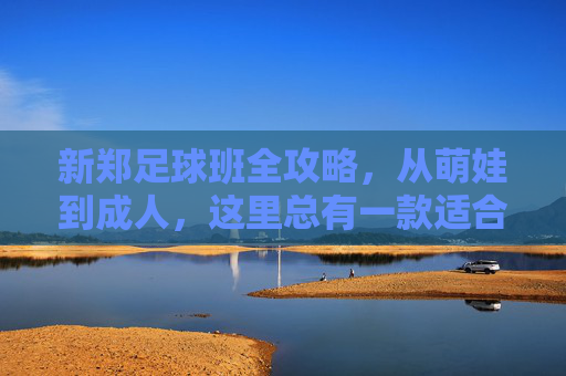 新郑足球班全攻略,从萌娃到成人,这里总有一款适合你! 新郑足球班全攻略,从萌娃到成人,这里总有一款适合你!