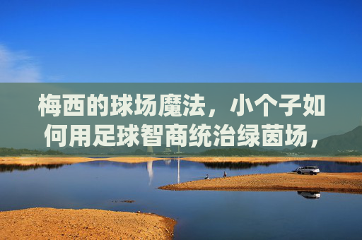 梅西的球场魔法,小个子如何用足球智商统治绿茵场,小个子足球智商,梅西的球场魔法与绿茵统治 梅西的球场魔法,小个子如何用足球智商统治绿茵场,小个子足球智商,梅西的球场魔法与绿茵统治