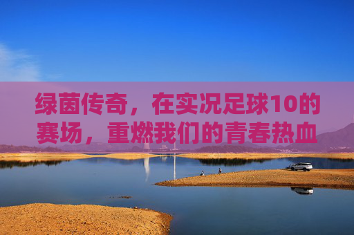 绿茵传奇，在实况足球10的赛场，重燃我们的青春热血