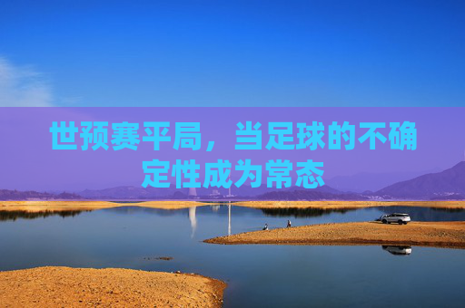 世预赛平局，当足球的不确定性成为常态