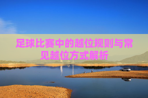 足球比赛中的越位规则与常见越位方式解析