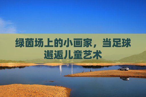 绿茵场上的小画家，当足球邂逅儿童艺术