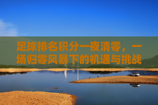 足球排名积分一夜清零，一场归零风暴下的机遇与挑战