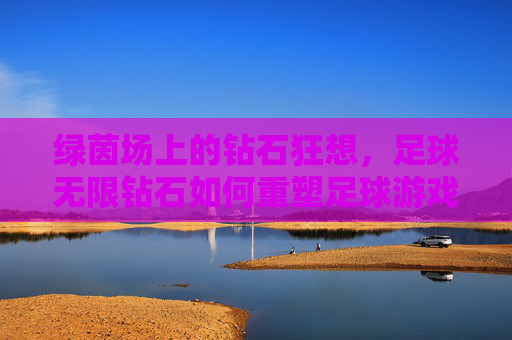 绿茵场上的钻石狂想，足球无限钻石如何重塑足球游戏体验？