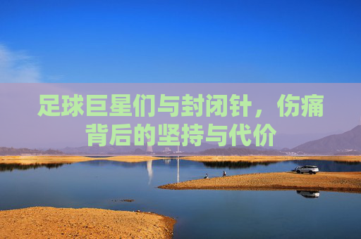 足球巨星们与封闭针，伤痛背后的坚持与代价