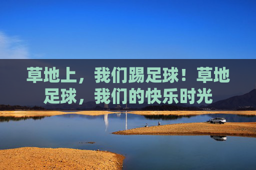 草地上，我们踢足球！草地足球，我们的快乐时光
