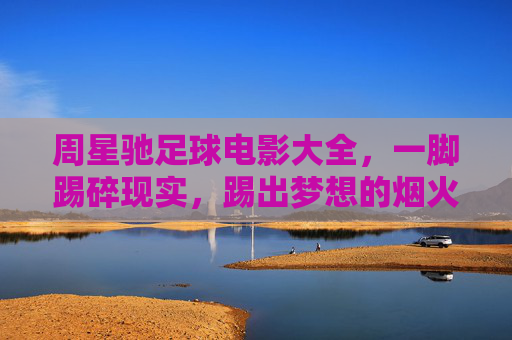 周星驰足球电影大全，一脚踢碎现实，踢出梦想的烟火，一脚踢碎现实，烟火燃出梦想——周星驰足球电影