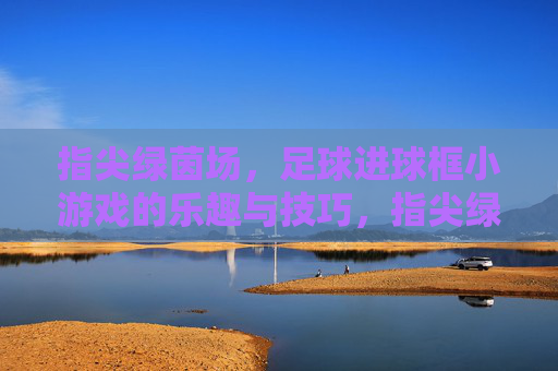 指尖绿茵场,足球进球框小游戏的乐趣与技巧,指尖绿茵场,足球进球框小游戏的乐趣与技巧 指尖绿茵场,足球进球框小游戏的乐趣与技巧,指尖绿茵场,足球进球框小游戏的乐趣与技巧