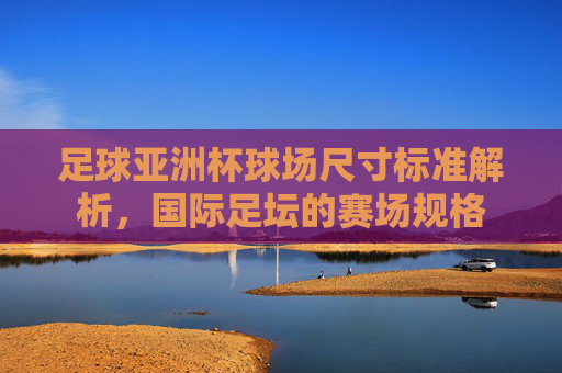 足球亚洲杯球场尺寸标准解析，国际足坛的赛场规格