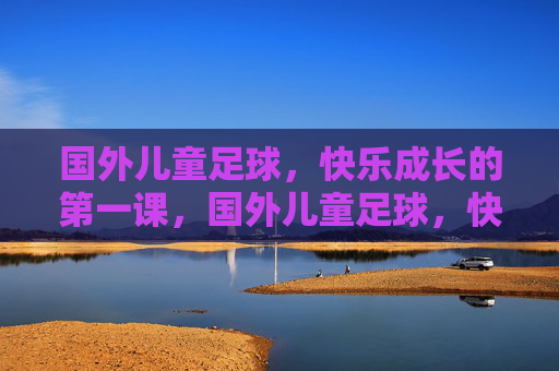 国外儿童足球，快乐成长的第一课，国外儿童足球，快乐成长的第一课