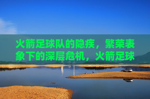 火箭足球队的隐疾，繁荣表象下的深层危机，火箭足球队的隐疾，繁荣表象下的深层危机