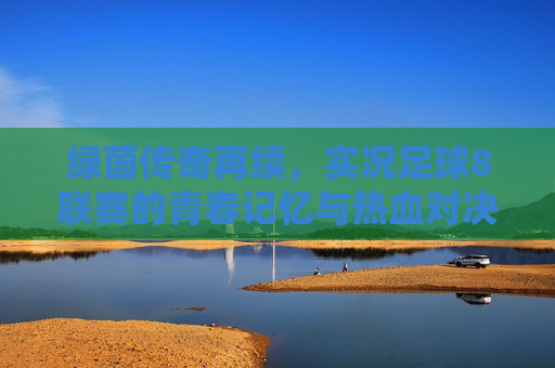 绿茵传奇再续，实况足球8联赛的青春记忆与热血对决