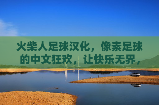 火柴人足球汉化,像素足球的中文狂欢,让快乐无界,火柴人足球汉化,像素足球中文狂欢,快乐无界 火柴人足球汉化,像素足球的中文狂欢,让快乐无界,火柴人足球汉化,像素足球中文狂欢,快乐无界
