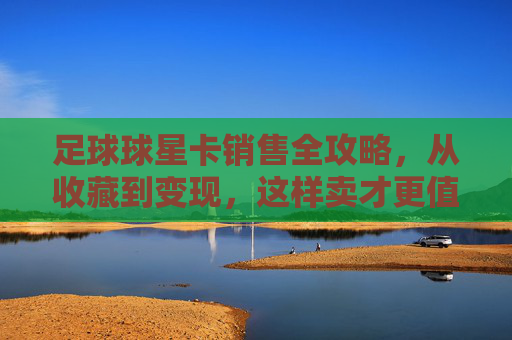 足球球星卡销售全攻略，从收藏到变现，这样卖才更值！