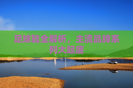 足球鞋全解析，主流品牌系列大起底