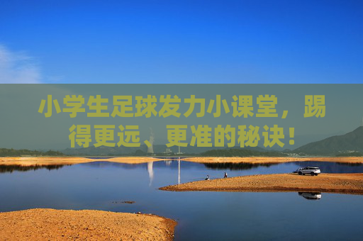 小学生足球发力小课堂，踢得更远、更准的秘诀！