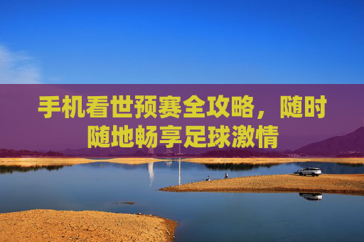 手机看世预赛全攻略，随时随地畅享足球激情
