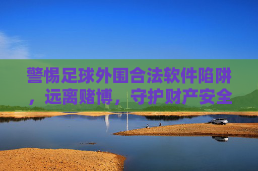警惕足球外围合法软件陷阱，远离赌博，守护财产安全，足球外围合法软件陷阱，远离赌博，守护财产