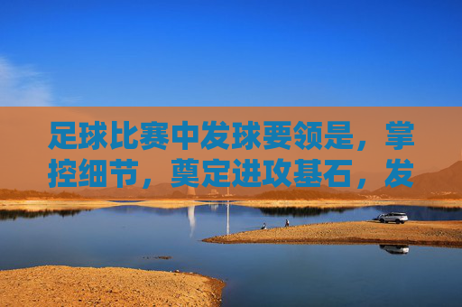 足球比赛中发球要领是,掌控细节,奠定进攻基石,发球细节掌控,足球进攻基石 足球比赛中发球要领是,掌控细节,奠定进攻基石,发球细节掌控,足球进攻基石