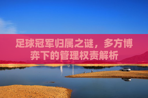 足球冠军归属之谜，多方博弈下的管理权责解析