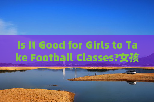 Is It Good for Girls to Take Football Classes?女孩参加足球课好吗？