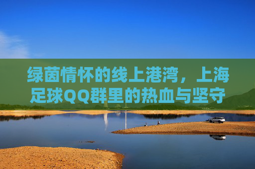 绿茵情怀的线上港湾，上海足球QQ群里的热血与坚守，上海足球QQ群，绿茵情怀的热血坚守港湾