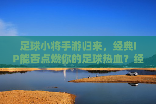 足球小将手游归来，经典IP能否点燃你的足球热血？经典IP归来，足球小将手游能否点燃你的足球热血？