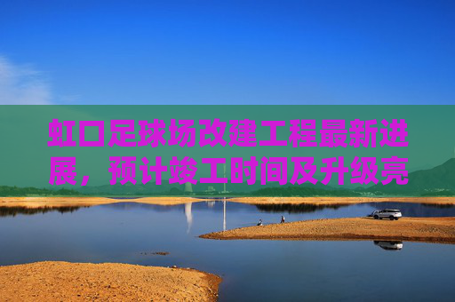 虹口足球场改建工程最新进展，预计竣工时间及升级亮点解析