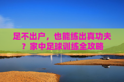 足不出户，也能练出真功夫？家中足球训练全攻略