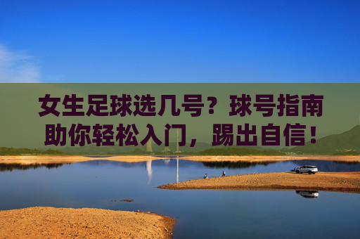 女生足球选几号？球号指南助你轻松入门，踢出自信！