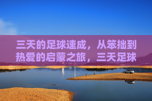 三天的足球速成，从笨拙到热爱的启蒙之旅，三天足球速成，从笨拙到热爱的启蒙