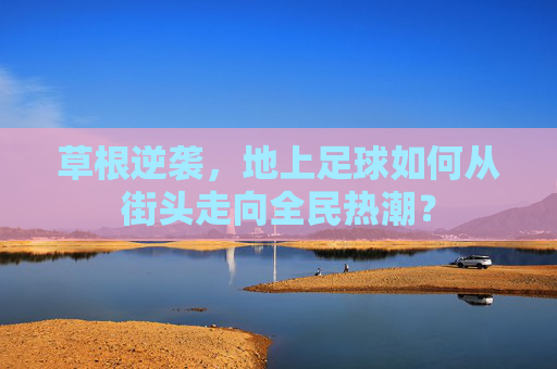 草根逆袭，地上足球如何从街头走向全民热潮？